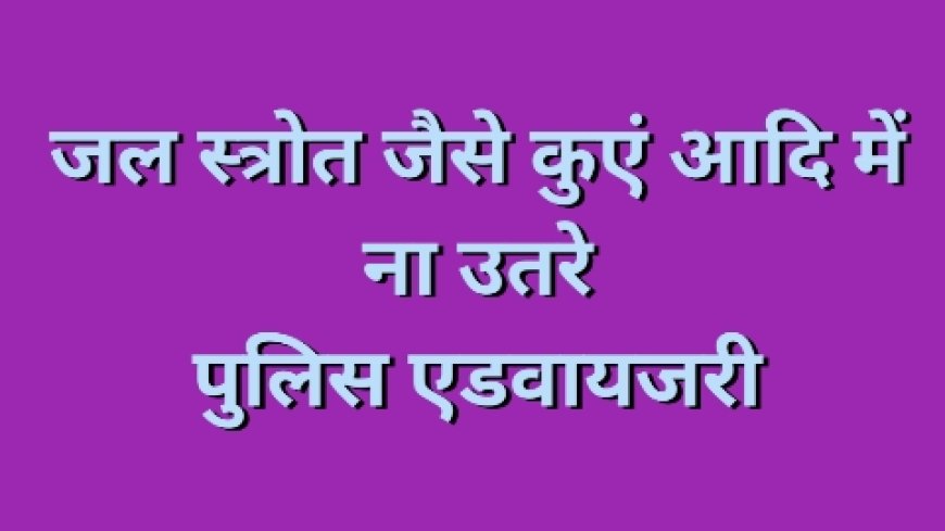 सूखे या कम पानी वाले कुएं/स्रोत में न उतरने अथवा सावधानी बरतने के संबंध में  पुलिस की एडवाइजरी